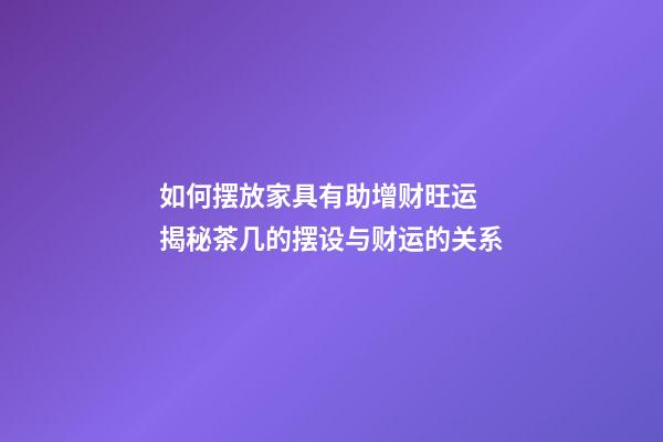 如何摆放家具有助增财旺运 揭秘茶几的摆设与财运的关系